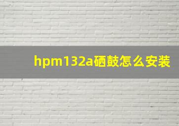 hpm132a硒鼓怎么安装