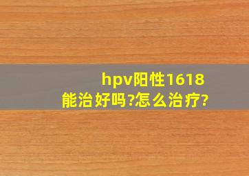 hpv阳性1618能治好吗?怎么治疗?