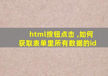 html按钮点击 ,如何获取表单里所有数据的id