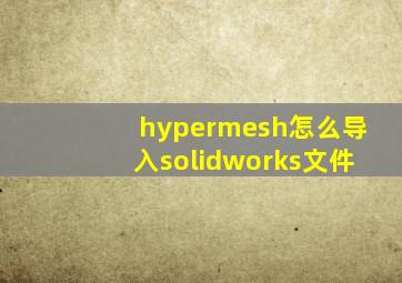 hypermesh怎么导入solidworks文件