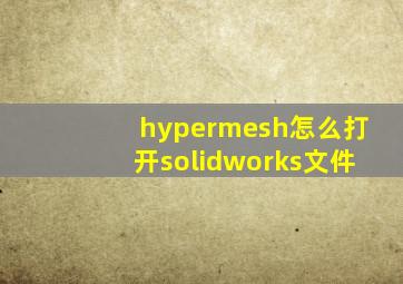 hypermesh怎么打开solidworks文件