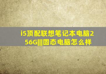 i5顶配联想笔记本电脑256G|||固态电脑怎么样