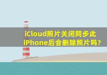 iCloud照片关闭同步此iPhone后会删除照片吗?