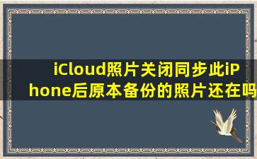 iCloud照片关闭同步此iPhone后原本备份的照片还在吗