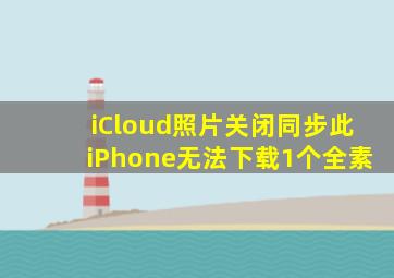 iCloud照片关闭同步此iPhone无法下载1个全素