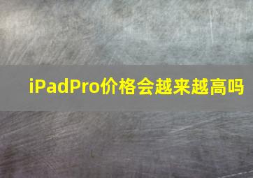 iPadPro价格会越来越高吗