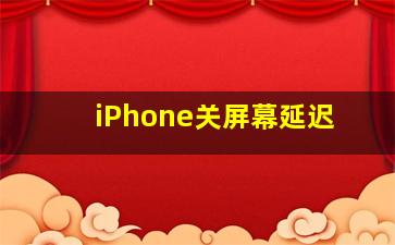 iPhone关屏幕延迟