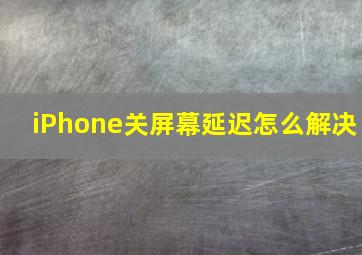 iPhone关屏幕延迟怎么解决