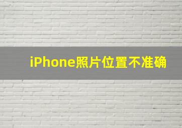 iPhone照片位置不准确