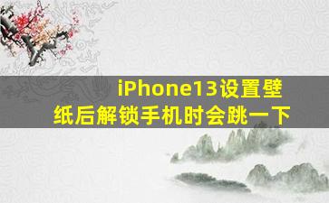 iPhone13设置壁纸后解锁手机时会跳一下