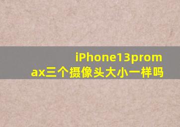 iPhone13promax三个摄像头大小一样吗