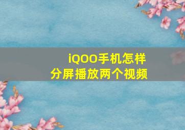 iQOO手机怎样分屏播放两个视频