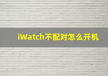 iWatch不配对怎么开机