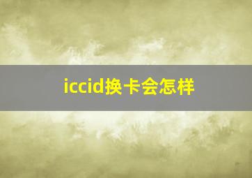 iccid换卡会怎样