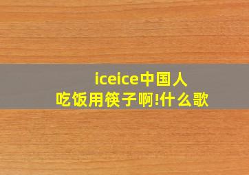 iceice中国人吃饭用筷子啊!什么歌