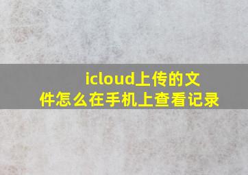 icloud上传的文件怎么在手机上查看记录