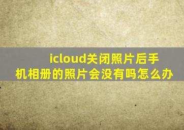 icloud关闭照片后手机相册的照片会没有吗怎么办