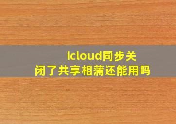 icloud同步关闭了共享相蒲还能用吗