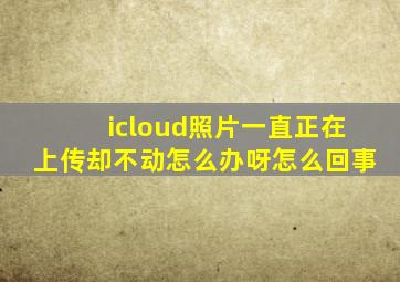 icloud照片一直正在上传却不动怎么办呀怎么回事