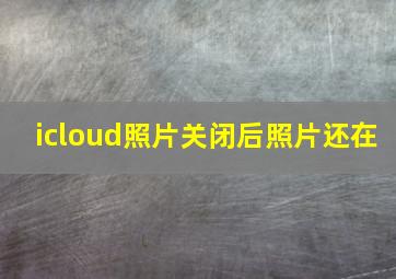 icloud照片关闭后照片还在