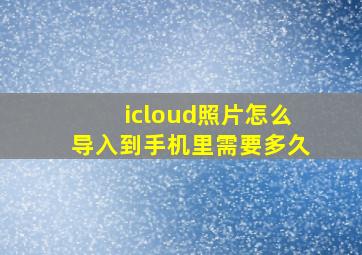 icloud照片怎么导入到手机里需要多久