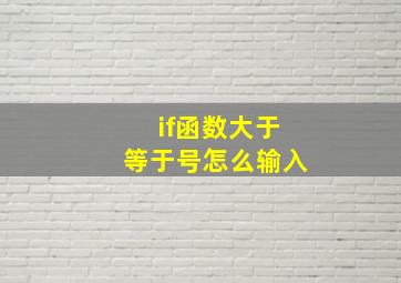 if函数大于等于号怎么输入