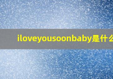 iloveyousoonbaby是什么歌