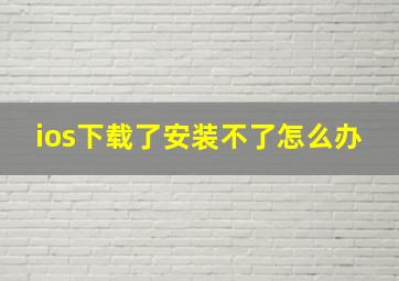 ios下载了安装不了怎么办