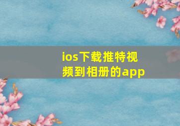 ios下载推特视频到相册的app