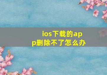 ios下载的app删除不了怎么办