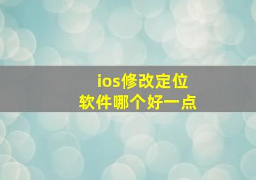 ios修改定位软件哪个好一点