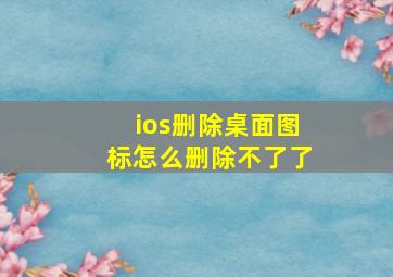 ios删除桌面图标怎么删除不了了