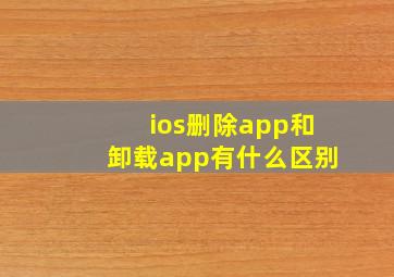 ios删除app和卸载app有什么区别