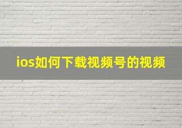 ios如何下载视频号的视频