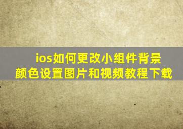 ios如何更改小组件背景颜色设置图片和视频教程下载