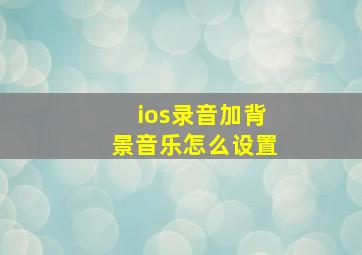 ios录音加背景音乐怎么设置