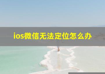 ios微信无法定位怎么办