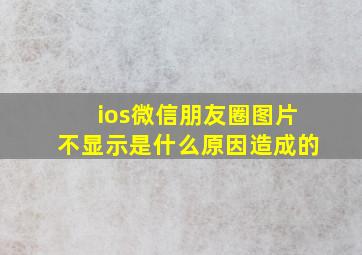 ios微信朋友圈图片不显示是什么原因造成的