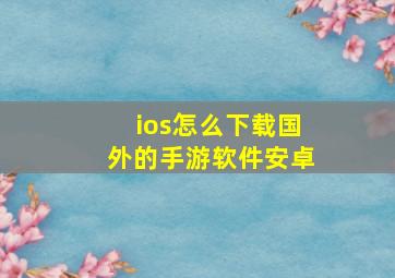 ios怎么下载国外的手游软件安卓