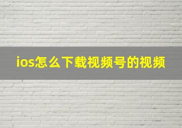 ios怎么下载视频号的视频