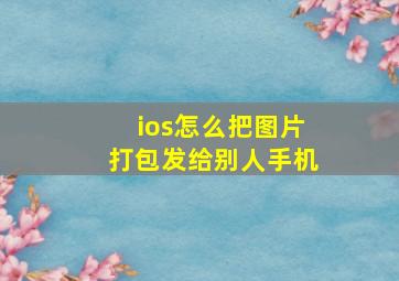 ios怎么把图片打包发给别人手机