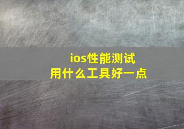 ios性能测试用什么工具好一点