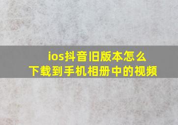 ios抖音旧版本怎么下载到手机相册中的视频