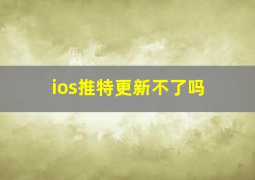 ios推特更新不了吗