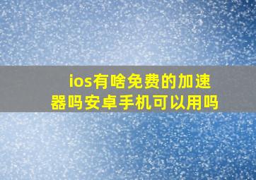 ios有啥免费的加速器吗安卓手机可以用吗