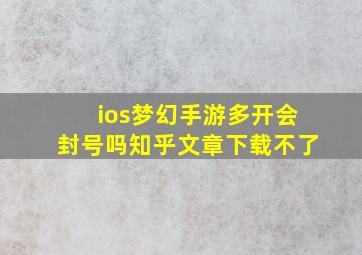 ios梦幻手游多开会封号吗知乎文章下载不了