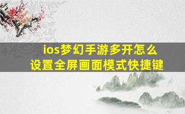 ios梦幻手游多开怎么设置全屏画面模式快捷键