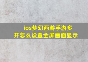 ios梦幻西游手游多开怎么设置全屏画面显示