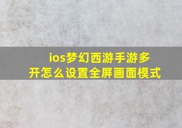 ios梦幻西游手游多开怎么设置全屏画面模式