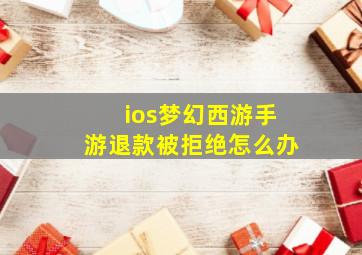 ios梦幻西游手游退款被拒绝怎么办